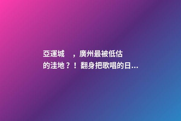 亞運城，廣州最被低估的洼地？！翻身把歌唱的日子，就要到了……